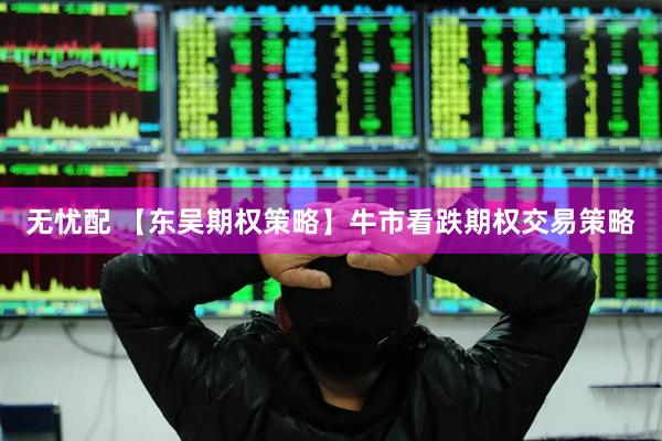 无忧配 【东吴期权策略】牛市看跌期权交易策略