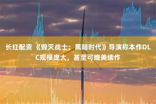 长红配资 《毁灭战士：黑暗时代》导演称本作DLC规模庞大，甚至可媲美续作