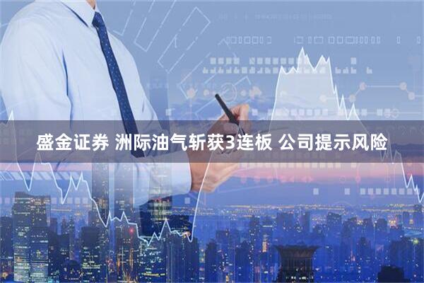 盛金证券 洲际油气斩获3连板 公司提示风险