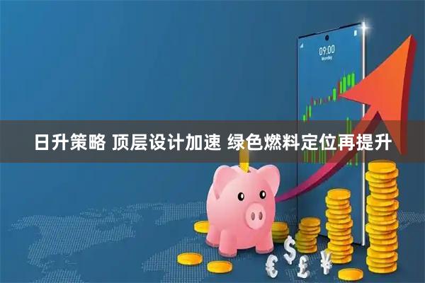 日升策略 顶层设计加速 绿色燃料定位再提升