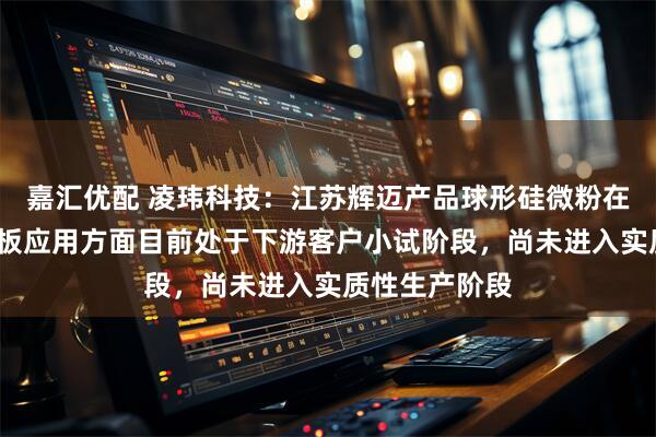 嘉汇优配 凌玮科技：江苏辉迈产品球形硅微粉在M9级别覆铜板应用方面目前处于下游客户小试阶段，尚未进入实质性生产阶段