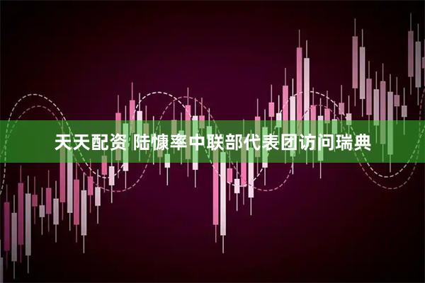 天天配资 陆慷率中联部代表团访问瑞典