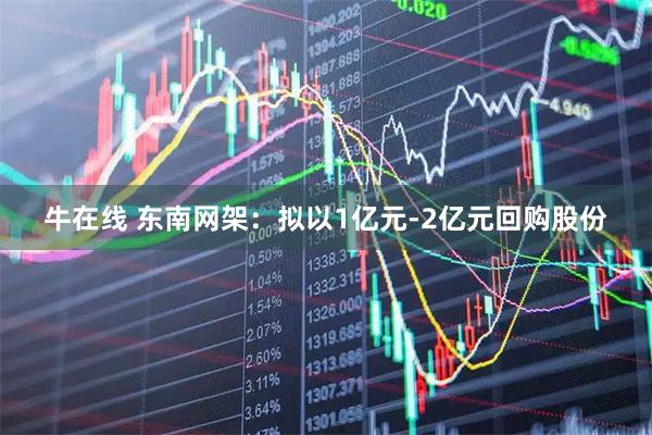 牛在线 东南网架：拟以1亿元-2亿元回购股份