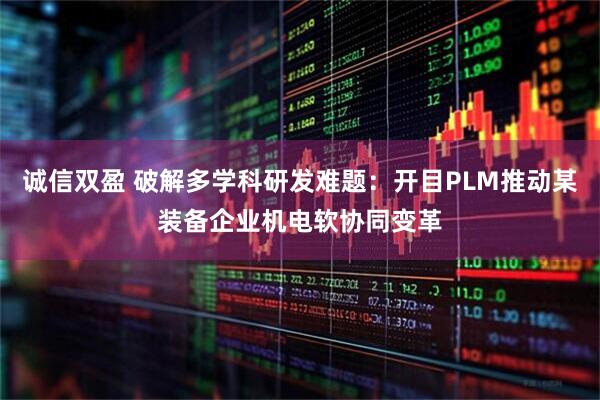 诚信双盈 破解多学科研发难题：开目PLM推动某装备企业机电软协同变革