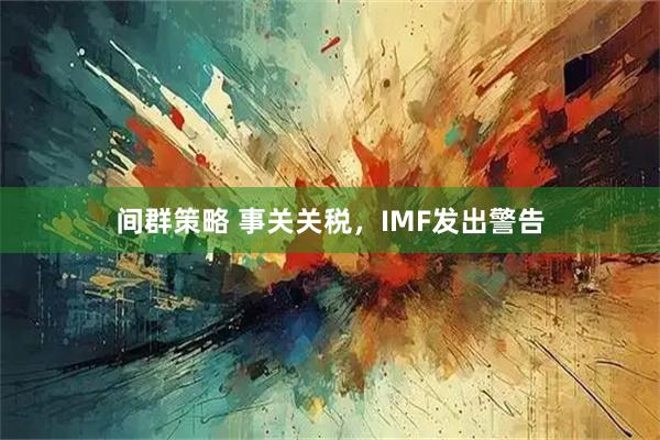 间群策略 事关关税，IMF发出警告