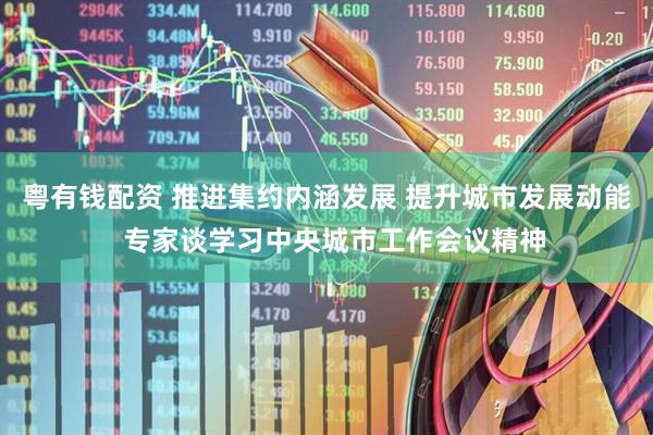 粤有钱配资 推进集约内涵发展 提升城市发展动能  专家谈学习中央城市工作会议精神