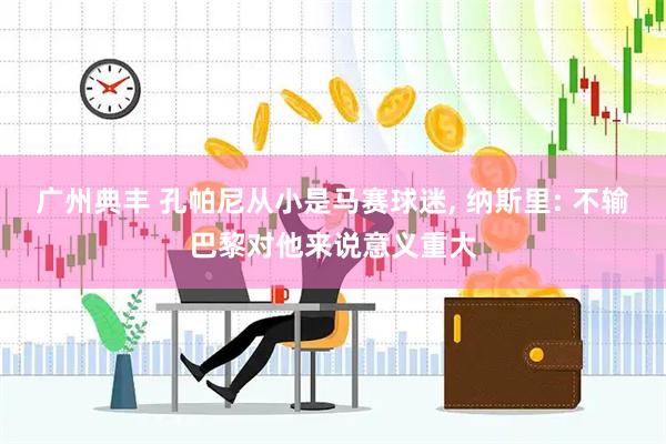 广州典丰 孔帕尼从小是马赛球迷, 纳斯里: 不输巴黎对他来说意义重大