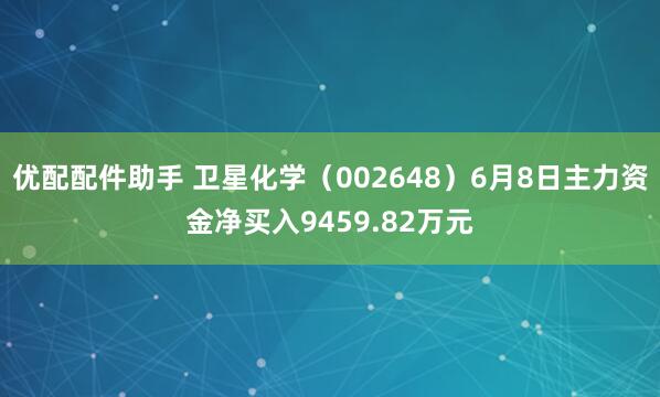 优配配件助手 卫星化学（002648）6月8日主力资金净买入9459.82万元