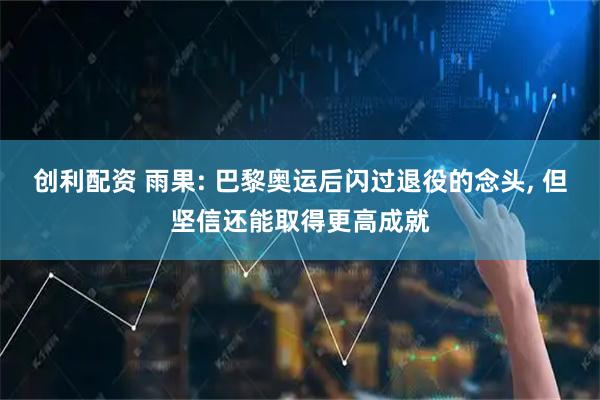 创利配资 雨果: 巴黎奥运后闪过退役的念头, 但坚信还能取得更高成就