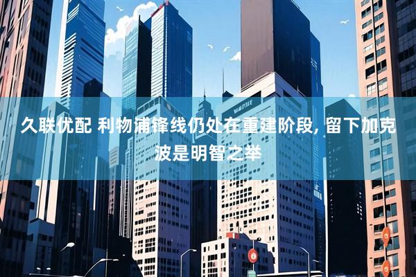 久联优配 利物浦锋线仍处在重建阶段, 留下加克波是明智之举
